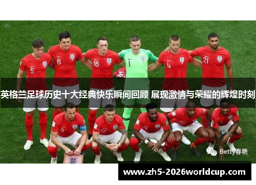 英格兰足球历史十大经典快乐瞬间回顾 展现激情与荣耀的辉煌时刻