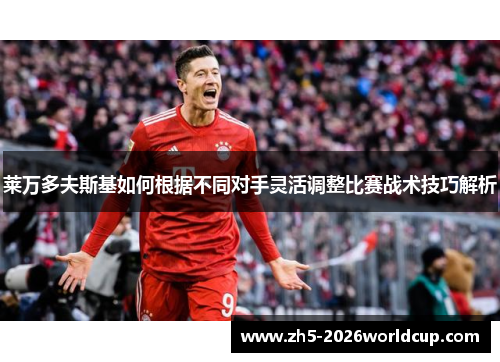 莱万多夫斯基如何根据不同对手灵活调整比赛战术技巧解析 莱万多夫斯基如何根据不同对手灵活调整比赛战术技巧解析