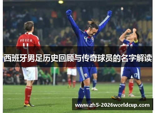 西班牙男足历史回顾与传奇球员的名字解读 西班牙男足历史回顾与传奇球员的名字解读