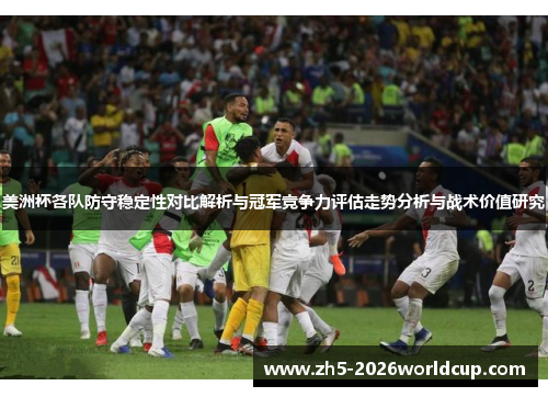 美洲杯各队防守稳定性对比解析与冠军竞争力评估走势分析与战术价值研究 美洲杯各队防守稳定性对比解析与冠军竞争力评估走势分析与战术价值研究