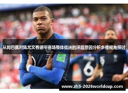 从姆巴佩对阵尤文看德甲赛场整体低迷的深层原因分析多维视角探讨 从姆巴佩对阵尤文看德甲赛场整体低迷的深层原因分析多维视角探讨