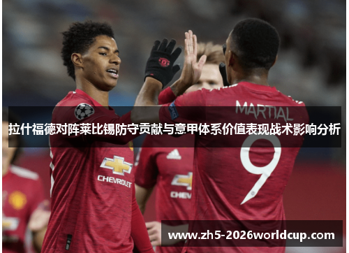 拉什福德对阵莱比锡防守贡献与意甲体系价值表现战术影响分析