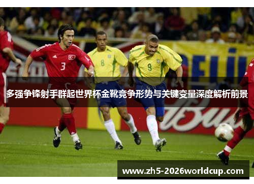 多强争锋射手群起世界杯金靴竞争形势与关键变量深度解析前景