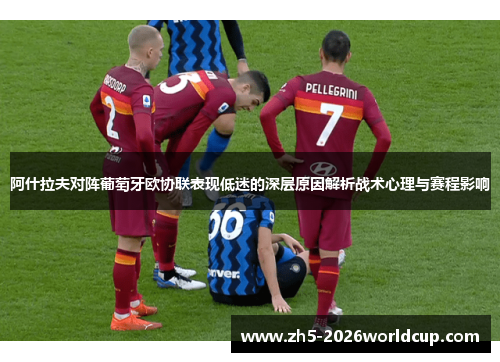 阿什拉夫对阵葡萄牙欧协联表现低迷的深层原因解析战术心理与赛程影响