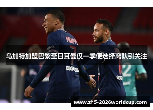 乌加特加盟巴黎圣日耳曼仅一季便选择离队引关注