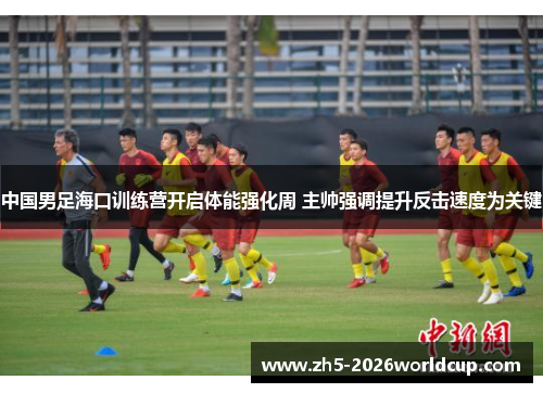 中国男足海口训练营开启体能强化周 主帅强调提升反击速度为关键