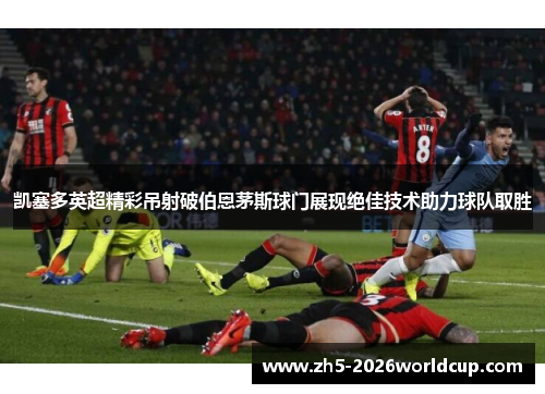 凯塞多英超精彩吊射破伯恩茅斯球门展现绝佳技术助力球队取胜 凯塞多英超精彩吊射破伯恩茅斯球门展现绝佳技术助力球队取胜