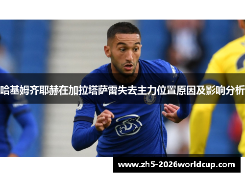 哈基姆齐耶赫在加拉塔萨雷失去主力位置原因及影响分析