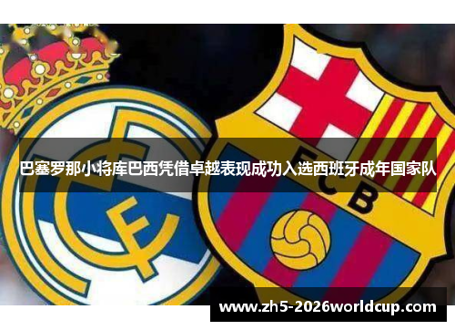 巴塞罗那小将库巴西凭借卓越表现成功入选西班牙成年国家队