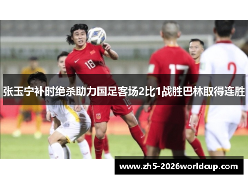 张玉宁补时绝杀助力国足客场2比1战胜巴林取得连胜 张玉宁补时绝杀助力国足客场2比1战胜巴林取得连胜