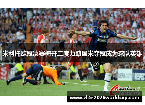 米利托欧冠决赛梅开二度力助国米夺冠成为球队英雄 米利托欧冠决赛梅开二度力助国米夺冠成为球队英雄