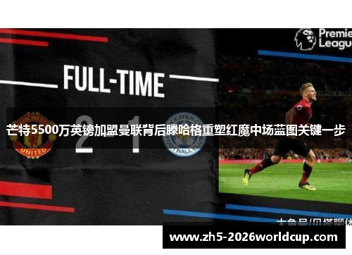 芒特5500万英镑加盟曼联背后滕哈格重塑红魔中场蓝图关键一步 芒特5500万英镑加盟曼联背后滕哈格重塑红魔中场蓝图关键一步