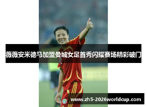 薇薇安米德马加盟曼城女足首秀闪耀赛场精彩破门 薇薇安米德马加盟曼城女足首秀闪耀赛场精彩破门