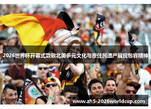 2026世界杯开幕式致敬北美多元文化与原住民遗产展现包容精神 2026世界杯开幕式致敬北美多元文化与原住民遗产展现包容精神