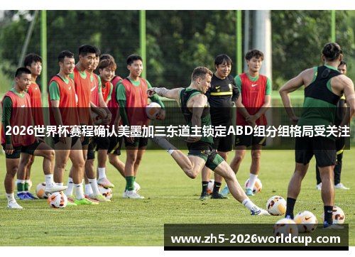 2026世界杯赛程确认美墨加三东道主锁定ABD组分组格局受关注 2026世界杯赛程确认美墨加三东道主锁定ABD组分组格局受关注