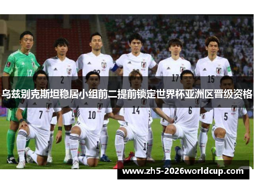 乌兹别克斯坦稳居小组前二提前锁定世界杯亚洲区晋级资格 乌兹别克斯坦稳居小组前二提前锁定世界杯亚洲区晋级资格