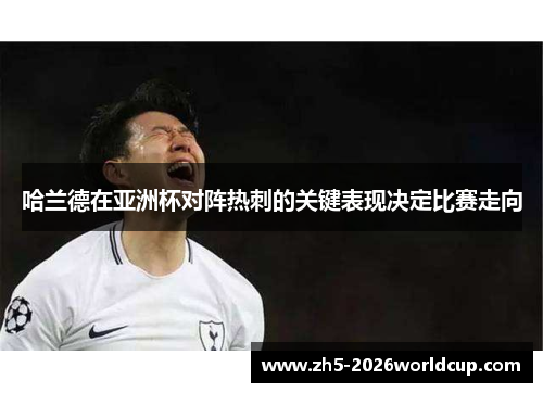 哈兰德在亚洲杯对阵热刺的关键表现决定比赛走向 哈兰德在亚洲杯对阵热刺的关键表现决定比赛走向