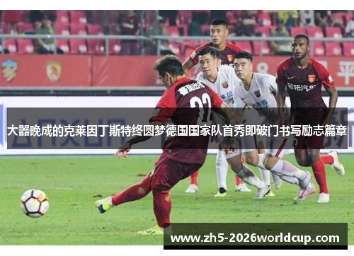 大器晚成的克莱因丁斯特终圆梦德国国家队首秀即破门书写励志篇章