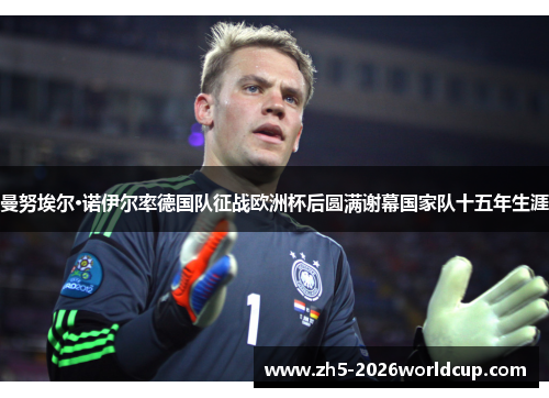 曼努埃尔·诺伊尔率德国队征战欧洲杯后圆满谢幕国家队十五年生涯