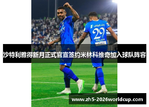 沙特利雅得新月正式官宣签约米林科维奇加入球队阵容