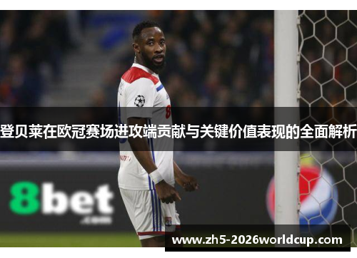 登贝莱在欧冠赛场进攻端贡献与关键价值表现的全面解析