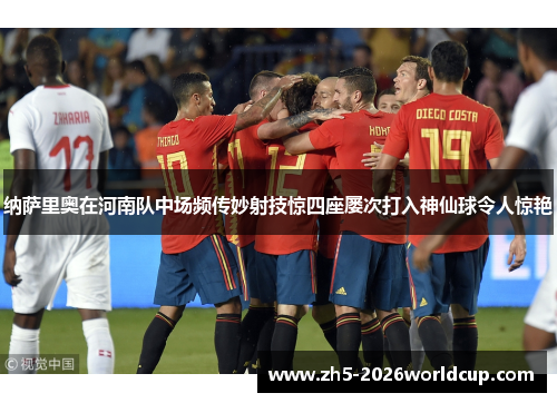 纳萨里奥在河南队中场频传妙射技惊四座屡次打入神仙球令人惊艳