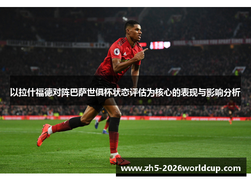 以拉什福德对阵巴萨世俱杯状态评估为核心的表现与影响分析 以拉什福德对阵巴萨世俱杯状态评估为核心的表现与影响分析