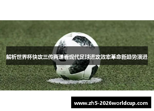 解析世界杯快攻三传两递看现代足球进攻效率革命新趋势演进 解析世界杯快攻三传两递看现代足球进攻效率革命新趋势演进